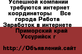 Успешной компании, требуются интернет координаторы! - Все города Работа » Заработок в интернете   . Приморский край,Уссурийск г.